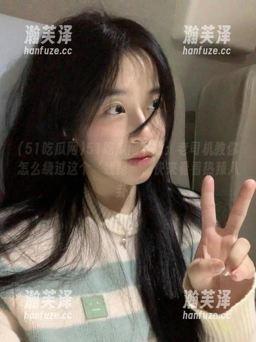 51吃瓜网下载：老司机教你怎么绕过这个‘线路’，快来看看热辣八卦！