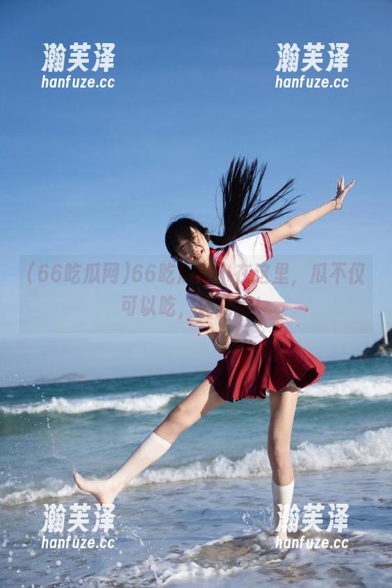 66吃瓜网 66吃瓜网:在这里,瓜不仅可以吃,还能舔!
