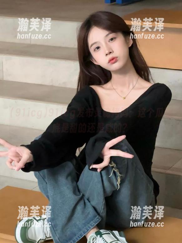 91icg 91icg发布灵魂拷问:这个瓜到底是甜的还是咸的?