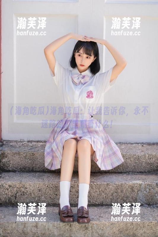 海角吃瓜 海角吃瓜:让我告诉你,永不迷路的瓜里藏着什么!