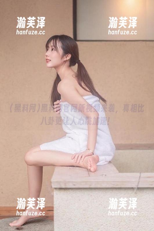黑料网 黑料网官网新视频来袭,真相比八卦更让人心跳加速!